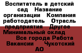 Воспитатель в детский сад › Название организации ­ Компания-работодатель › Отрасль предприятия ­ Другое › Минимальный оклад ­ 18 000 - Все города Работа » Вакансии   . Чукотский АО